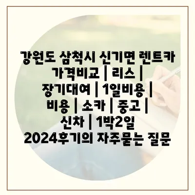 강원도 삼척시 신기면 렌트카 가격비교 | 리스 | 장기대여 | 1일비용 | 비용 | 소카 | 중고 | 신차 | 1박2일 2024후기