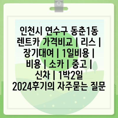 인천시 연수구 동춘1동 렌트카 가격비교 | 리스 | 장기대여 | 1일비용 | 비용 | 소카 | 중고 | 신차 | 1박2일 2024후기