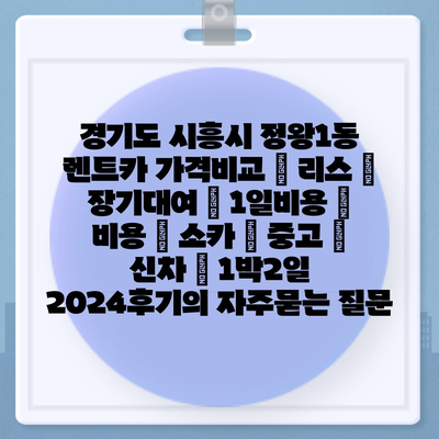 경기도 시흥시 정왕1동 렌트카 가격비교 | 리스 | 장기대여 | 1일비용 | 비용 | 소카 | 중고 | 신차 | 1박2일 2024후기