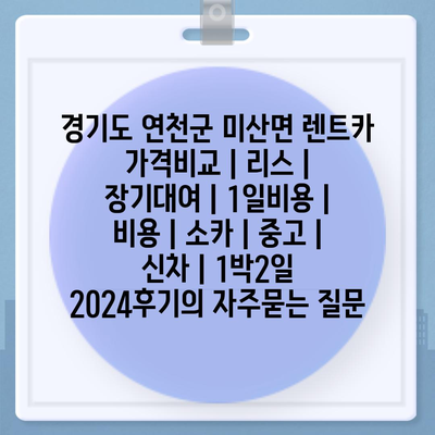 경기도 연천군 미산면 렌트카 가격비교 | 리스 | 장기대여 | 1일비용 | 비용 | 소카 | 중고 | 신차 | 1박2일 2024후기