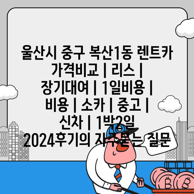 울산시 중구 복산1동 렌트카 가격비교 | 리스 | 장기대여 | 1일비용 | 비용 | 소카 | 중고 | 신차 | 1박2일 2024후기