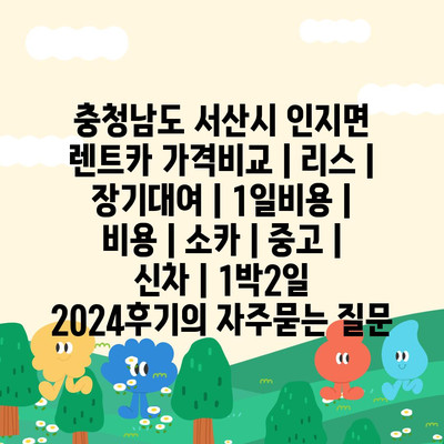 충청남도 서산시 인지면 렌트카 가격비교 | 리스 | 장기대여 | 1일비용 | 비용 | 소카 | 중고 | 신차 | 1박2일 2024후기