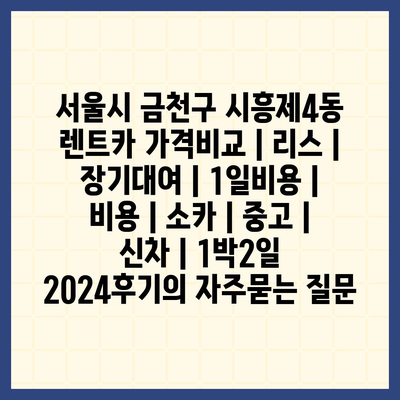 서울시 금천구 시흥제4동 렌트카 가격비교 | 리스 | 장기대여 | 1일비용 | 비용 | 소카 | 중고 | 신차 | 1박2일 2024후기