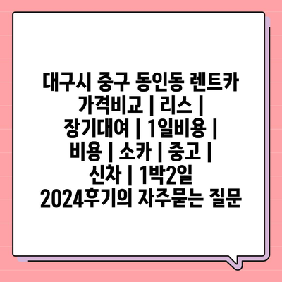 대구시 중구 동인동 렌트카 가격비교 | 리스 | 장기대여 | 1일비용 | 비용 | 소카 | 중고 | 신차 | 1박2일 2024후기