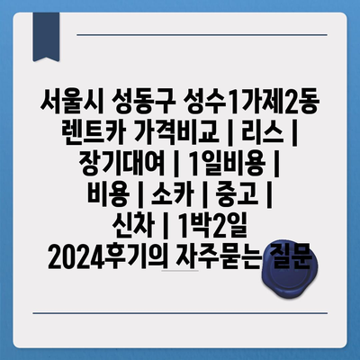 서울시 성동구 성수1가제2동 렌트카 가격비교 | 리스 | 장기대여 | 1일비용 | 비용 | 소카 | 중고 | 신차 | 1박2일 2024후기