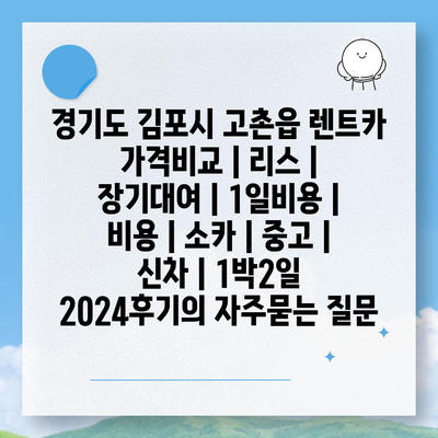 경기도 김포시 고촌읍 렌트카 가격비교 | 리스 | 장기대여 | 1일비용 | 비용 | 소카 | 중고 | 신차 | 1박2일 2024후기