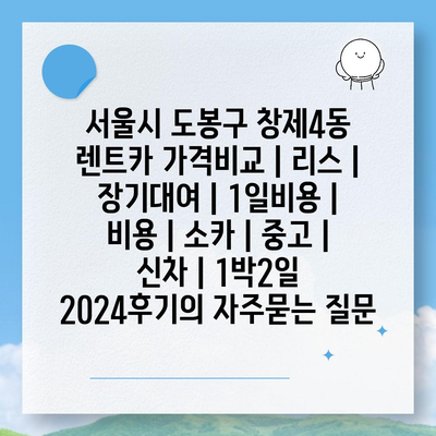 서울시 도봉구 창제4동 렌트카 가격비교 | 리스 | 장기대여 | 1일비용 | 비용 | 소카 | 중고 | 신차 | 1박2일 2024후기