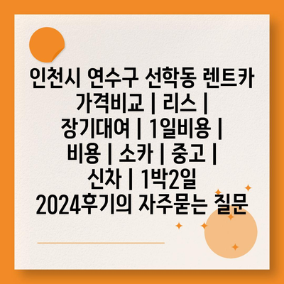 인천시 연수구 선학동 렌트카 가격비교 | 리스 | 장기대여 | 1일비용 | 비용 | 소카 | 중고 | 신차 | 1박2일 2024후기