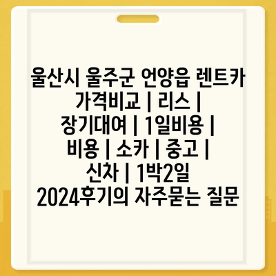 울산시 울주군 언양읍 렌트카 가격비교 | 리스 | 장기대여 | 1일비용 | 비용 | 소카 | 중고 | 신차 | 1박2일 2024후기