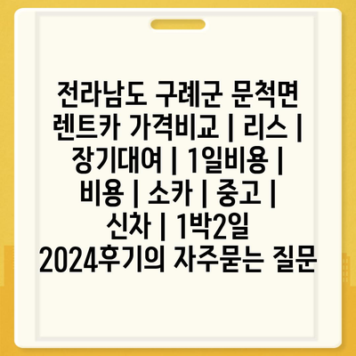 전라남도 구례군 문척면 렌트카 가격비교 | 리스 | 장기대여 | 1일비용 | 비용 | 소카 | 중고 | 신차 | 1박2일 2024후기