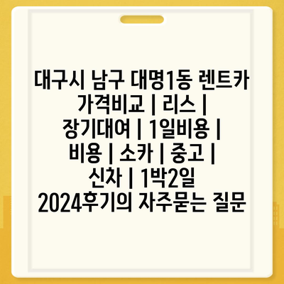 대구시 남구 대명1동 렌트카 가격비교 | 리스 | 장기대여 | 1일비용 | 비용 | 소카 | 중고 | 신차 | 1박2일 2024후기