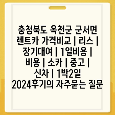 충청북도 옥천군 군서면 렌트카 가격비교 | 리스 | 장기대여 | 1일비용 | 비용 | 소카 | 중고 | 신차 | 1박2일 2024후기