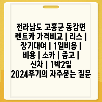 전라남도 고흥군 동강면 렌트카 가격비교 | 리스 | 장기대여 | 1일비용 | 비용 | 소카 | 중고 | 신차 | 1박2일 2024후기