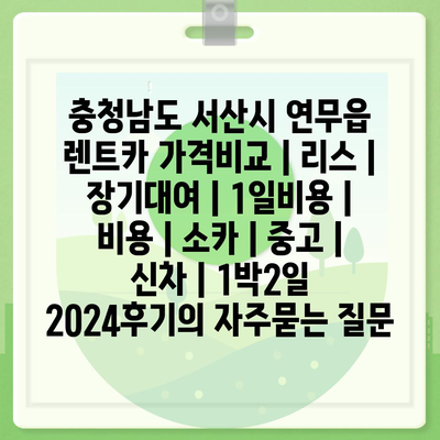 충청남도 서산시 연무읍 렌트카 가격비교 | 리스 | 장기대여 | 1일비용 | 비용 | 소카 | 중고 | 신차 | 1박2일 2024후기