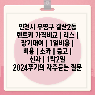 인천시 부평구 갈산2동 렌트카 가격비교 | 리스 | 장기대여 | 1일비용 | 비용 | 소카 | 중고 | 신차 | 1박2일 2024후기