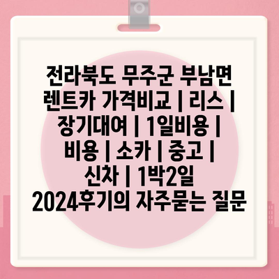 전라북도 무주군 부남면 렌트카 가격비교 | 리스 | 장기대여 | 1일비용 | 비용 | 소카 | 중고 | 신차 | 1박2일 2024후기