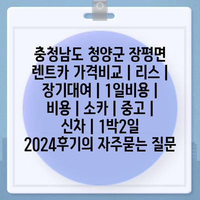 충청남도 청양군 장평면 렌트카 가격비교 | 리스 | 장기대여 | 1일비용 | 비용 | 소카 | 중고 | 신차 | 1박2일 2024후기