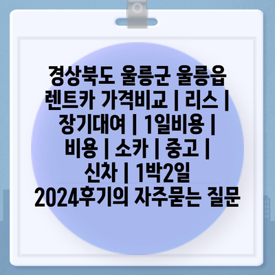 경상북도 울릉군 울릉읍 렌트카 가격비교 | 리스 | 장기대여 | 1일비용 | 비용 | 소카 | 중고 | 신차 | 1박2일 2024후기