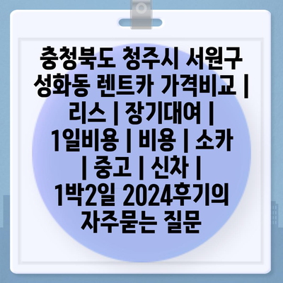 충청북도 청주시 서원구 성화동 렌트카 가격비교 | 리스 | 장기대여 | 1일비용 | 비용 | 소카 | 중고 | 신차 | 1박2일 2024후기