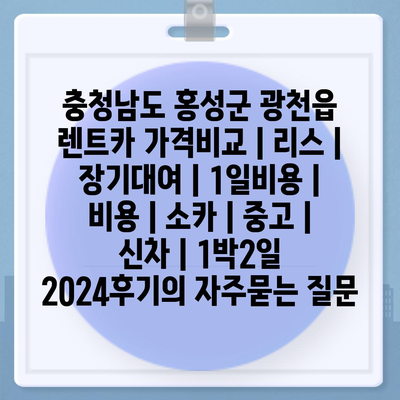 충청남도 홍성군 광천읍 렌트카 가격비교 | 리스 | 장기대여 | 1일비용 | 비용 | 소카 | 중고 | 신차 | 1박2일 2024후기