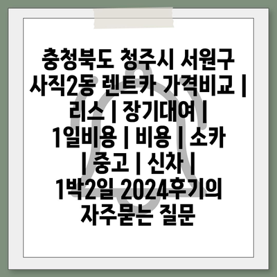 충청북도 청주시 서원구 사직2동 렌트카 가격비교 | 리스 | 장기대여 | 1일비용 | 비용 | 소카 | 중고 | 신차 | 1박2일 2024후기