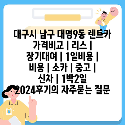 대구시 남구 대명9동 렌트카 가격비교 | 리스 | 장기대여 | 1일비용 | 비용 | 소카 | 중고 | 신차 | 1박2일 2024후기