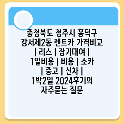 충청북도 청주시 흥덕구 강서제2동 렌트카 가격비교 | 리스 | 장기대여 | 1일비용 | 비용 | 소카 | 중고 | 신차 | 1박2일 2024후기