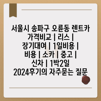 서울시 송파구 오륜동 렌트카 가격비교 | 리스 | 장기대여 | 1일비용 | 비용 | 소카 | 중고 | 신차 | 1박2일 2024후기