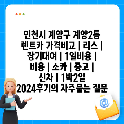 인천시 계양구 계양2동 렌트카 가격비교 | 리스 | 장기대여 | 1일비용 | 비용 | 소카 | 중고 | 신차 | 1박2일 2024후기