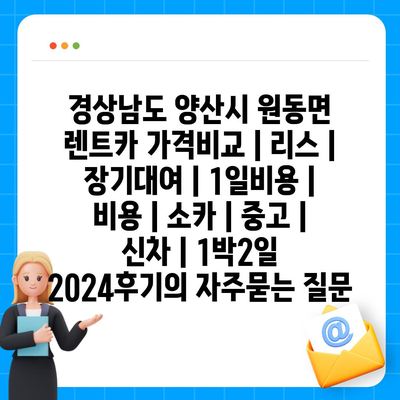 경상남도 양산시 원동면 렌트카 가격비교 | 리스 | 장기대여 | 1일비용 | 비용 | 소카 | 중고 | 신차 | 1박2일 2024후기