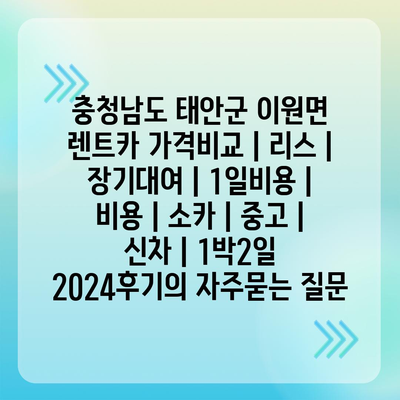 충청남도 태안군 이원면 렌트카 가격비교 | 리스 | 장기대여 | 1일비용 | 비용 | 소카 | 중고 | 신차 | 1박2일 2024후기