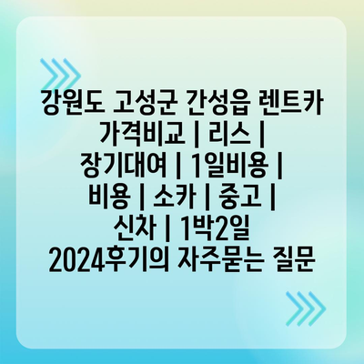 강원도 고성군 간성읍 렌트카 가격비교 | 리스 | 장기대여 | 1일비용 | 비용 | 소카 | 중고 | 신차 | 1박2일 2024후기