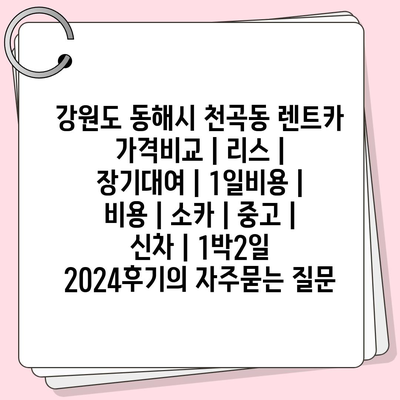 강원도 동해시 천곡동 렌트카 가격비교 | 리스 | 장기대여 | 1일비용 | 비용 | 소카 | 중고 | 신차 | 1박2일 2024후기