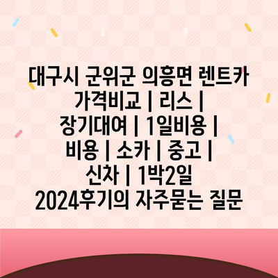 대구시 군위군 의흥면 렌트카 가격비교 | 리스 | 장기대여 | 1일비용 | 비용 | 소카 | 중고 | 신차 | 1박2일 2024후기