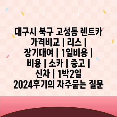 대구시 북구 고성동 렌트카 가격비교 | 리스 | 장기대여 | 1일비용 | 비용 | 소카 | 중고 | 신차 | 1박2일 2024후기