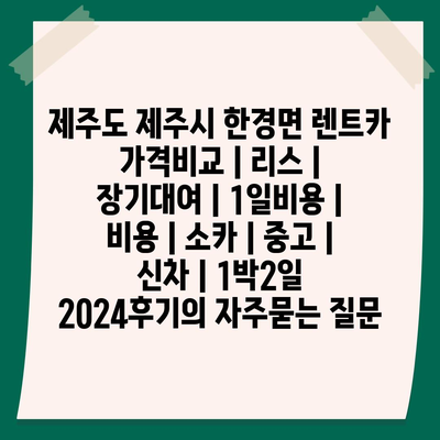 제주도 제주시 한경면 렌트카 가격비교 | 리스 | 장기대여 | 1일비용 | 비용 | 소카 | 중고 | 신차 | 1박2일 2024후기