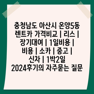 충청남도 아산시 온양5동 렌트카 가격비교 | 리스 | 장기대여 | 1일비용 | 비용 | 소카 | 중고 | 신차 | 1박2일 2024후기