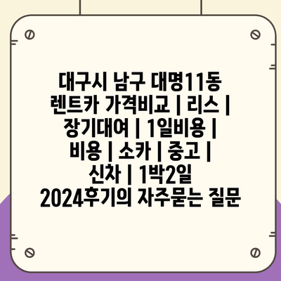 대구시 남구 대명11동 렌트카 가격비교 | 리스 | 장기대여 | 1일비용 | 비용 | 소카 | 중고 | 신차 | 1박2일 2024후기