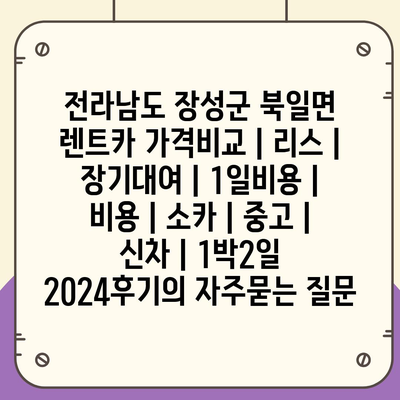 전라남도 장성군 북일면 렌트카 가격비교 | 리스 | 장기대여 | 1일비용 | 비용 | 소카 | 중고 | 신차 | 1박2일 2024후기