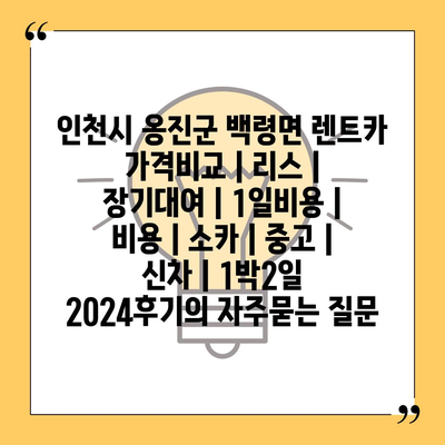 인천시 옹진군 백령면 렌트카 가격비교 | 리스 | 장기대여 | 1일비용 | 비용 | 소카 | 중고 | 신차 | 1박2일 2024후기