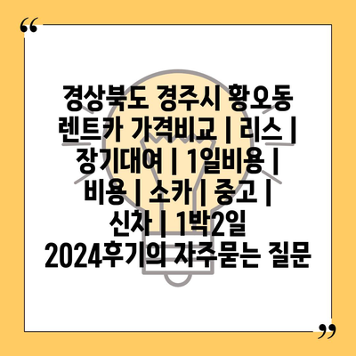 경상북도 경주시 황오동 렌트카 가격비교 | 리스 | 장기대여 | 1일비용 | 비용 | 소카 | 중고 | 신차 | 1박2일 2024후기