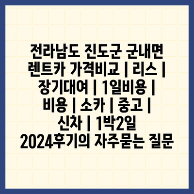 전라남도 진도군 군내면 렌트카 가격비교 | 리스 | 장기대여 | 1일비용 | 비용 | 소카 | 중고 | 신차 | 1박2일 2024후기