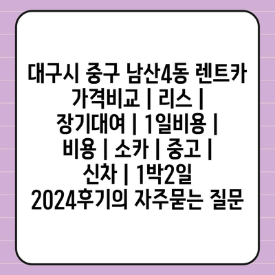 대구시 중구 남산4동 렌트카 가격비교 | 리스 | 장기대여 | 1일비용 | 비용 | 소카 | 중고 | 신차 | 1박2일 2024후기