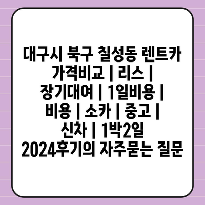 대구시 북구 칠성동 렌트카 가격비교 | 리스 | 장기대여 | 1일비용 | 비용 | 소카 | 중고 | 신차 | 1박2일 2024후기