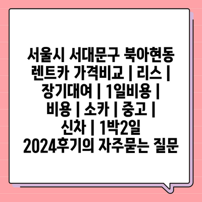 서울시 서대문구 북아현동 렌트카 가격비교 | 리스 | 장기대여 | 1일비용 | 비용 | 소카 | 중고 | 신차 | 1박2일 2024후기