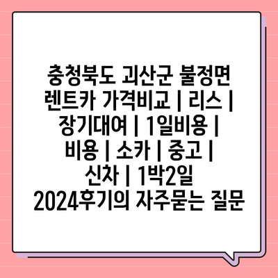 충청북도 괴산군 불정면 렌트카 가격비교 | 리스 | 장기대여 | 1일비용 | 비용 | 소카 | 중고 | 신차 | 1박2일 2024후기