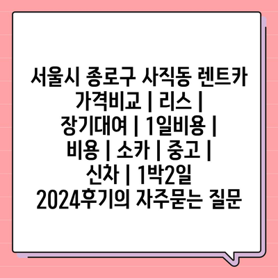 서울시 종로구 사직동 렌트카 가격비교 | 리스 | 장기대여 | 1일비용 | 비용 | 소카 | 중고 | 신차 | 1박2일 2024후기