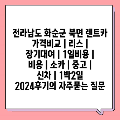 전라남도 화순군 북면 렌트카 가격비교 | 리스 | 장기대여 | 1일비용 | 비용 | 소카 | 중고 | 신차 | 1박2일 2024후기