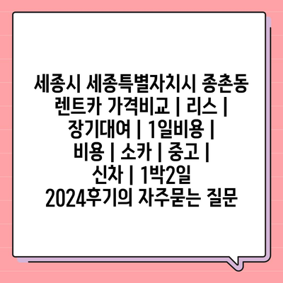 세종시 세종특별자치시 종촌동 렌트카 가격비교 | 리스 | 장기대여 | 1일비용 | 비용 | 소카 | 중고 | 신차 | 1박2일 2024후기