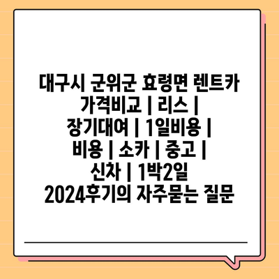 대구시 군위군 효령면 렌트카 가격비교 | 리스 | 장기대여 | 1일비용 | 비용 | 소카 | 중고 | 신차 | 1박2일 2024후기